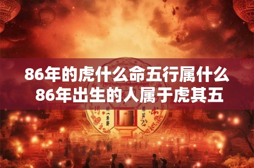 86年的虎什么命五行属什么 86年出生的人属于虎其五行属性是什么