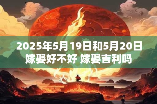 2025年5月19日和5月20日嫁娶好不好 嫁娶吉利吗