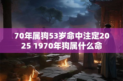 70年属狗53岁命中注定2025 1970年狗属什么命