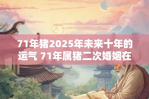 71年猪2026年未来十年的运气 71年属猪二次婚姻在几岁