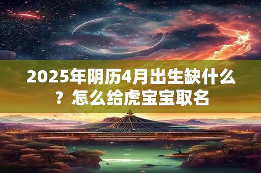 2025年阴历4月出生缺什么？怎么给虎宝宝取名