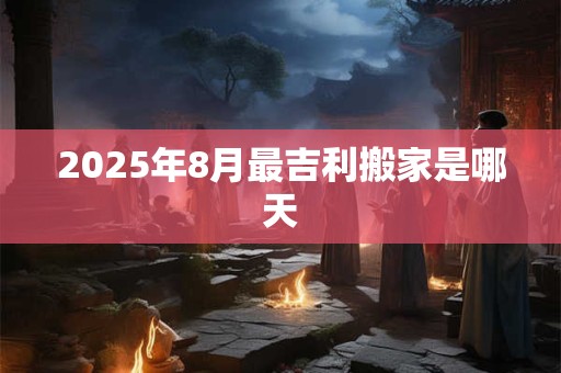 2025年8月最吉利搬家是哪天
