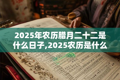2025年农历腊月二十二是什么日子,2025农历是什么年又称什么年? 2025年农历腊月二十二是什么日子,2025农历是什么年又称什么年?