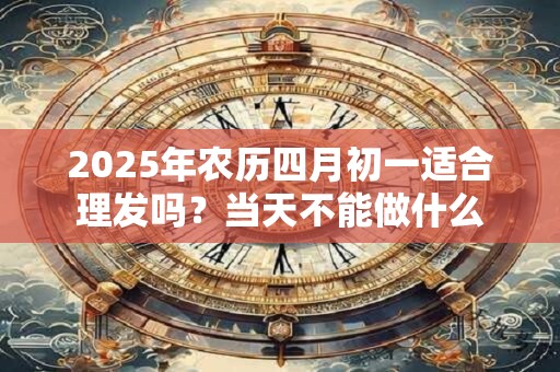 2025年农历四月初一适合理发吗？当天不能做什么