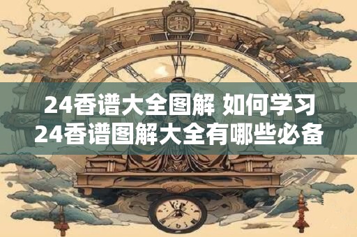 24香谱大全图解 如何学习24香谱图解大全有哪些必备知识