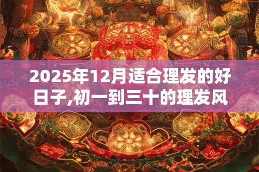 2025年12月适合理发的好日子,初一到三十的理发风水