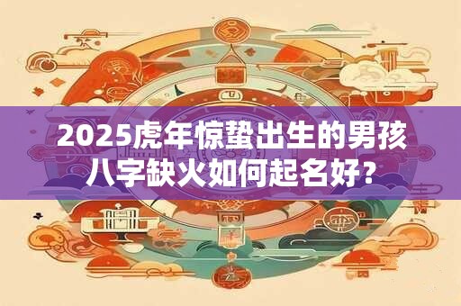 2025虎年惊蛰出生的男孩八字缺火如何起名好？