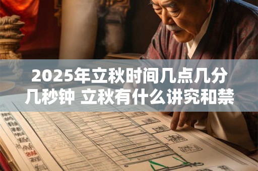 2025年立秋时间几点几分几秒钟 立秋有什么讲究和禁忌