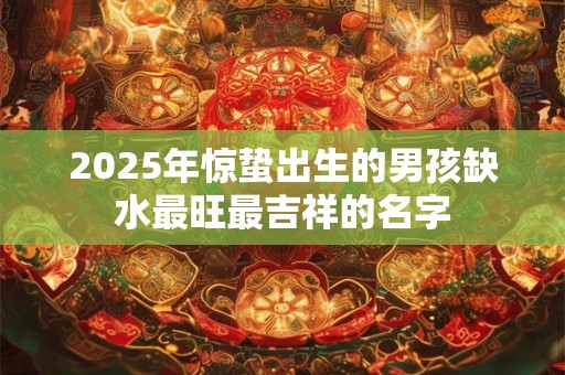 2025年惊蛰出生的男孩缺水最旺最吉祥的名字