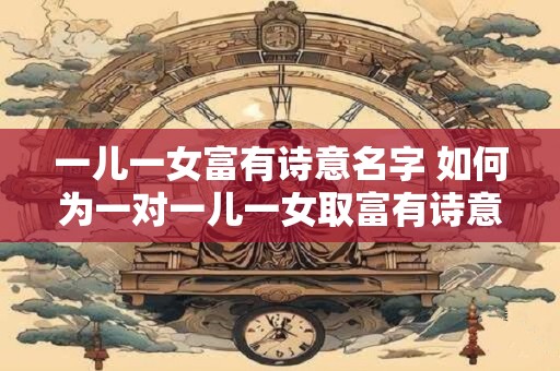 一儿一女富有诗意名字 如何为一对一儿一女取富有诗意的名字