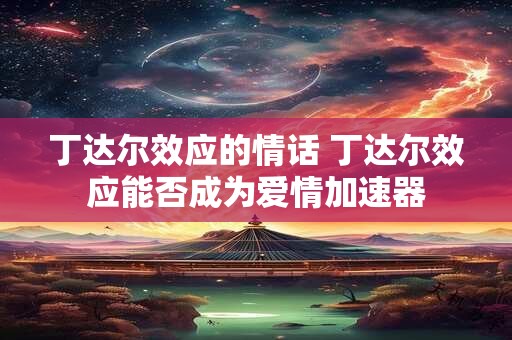 丁达尔效应的情话 丁达尔效应能否成为爱情加速器 丁达尔效应的情话 丁达尔效应能否成为爱情加速器