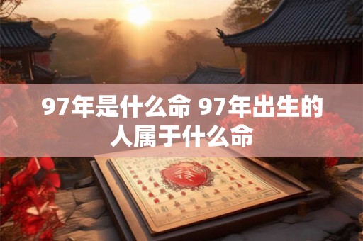 97年是什么命 97年出生的人属于什么命