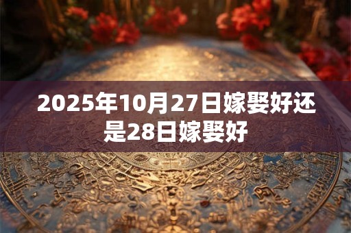 2025年10月27日嫁娶好还是28日嫁娶好