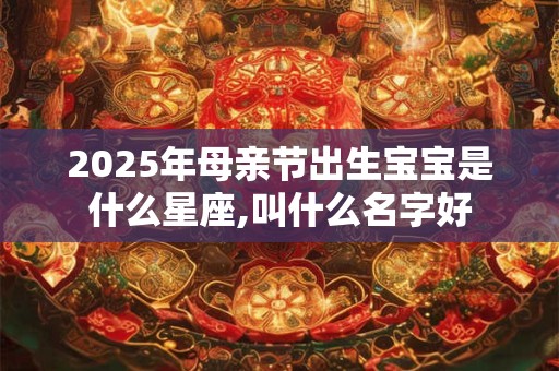 2025年母亲节出生宝宝是什么星座,叫什么名字好