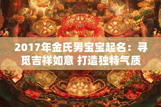 详细阅读:2017年金氏男宝宝起名:寻觅吉祥如意 打造独特气质 2017年金氏男宝宝起名:寻觅吉祥如意 打造独特气质