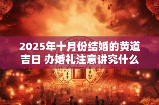 2025年十月份结婚的黄道吉日 办婚礼注意讲究什么事情 2025年十月份结婚的黄道吉日 办婚礼注意讲究什么事情