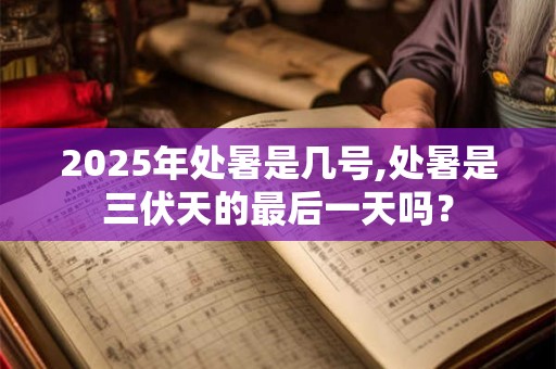 2025年处暑是几号,处暑是三伏天的最后一天吗？