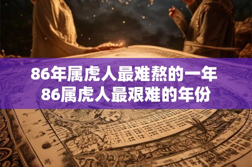 86年属虎人最难熬的一年 86属虎人最艰难的年份
