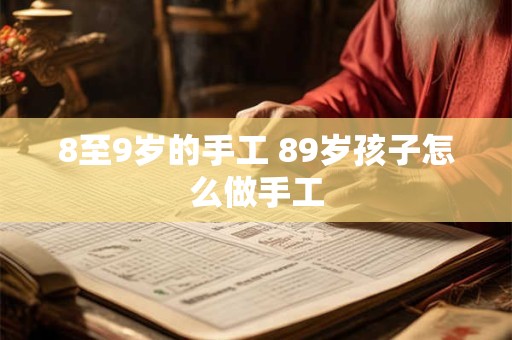 8至9岁的手工 89岁孩子怎么做手工