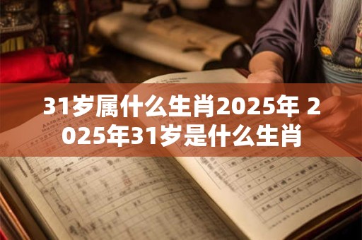 31岁属什么生肖2025年 2025年31岁是什么生肖