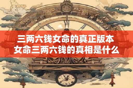 三两六钱女命的真正版本 女命三两六钱的真相是什么