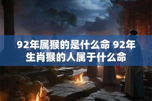 92年属猴的是什么命 92年生肖猴的人属于什么命