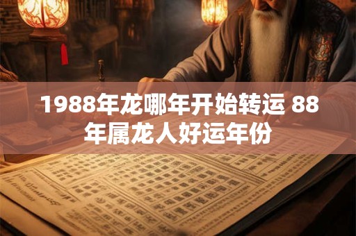 1988年龙哪年开始转运 88年属龙人好运年份