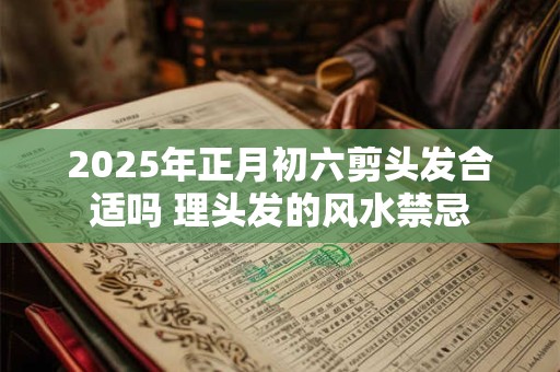 2025年正月初六剪头发合适吗 理头发的风水禁忌