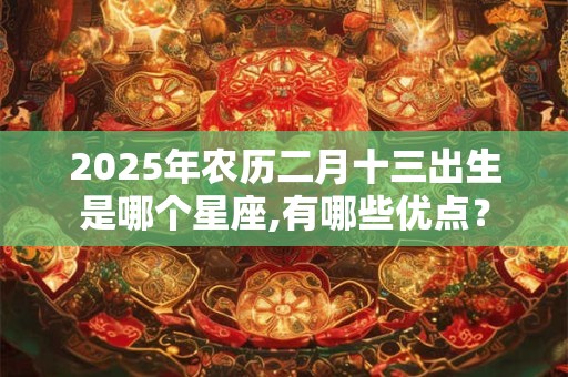 2025年农历二月十三出生是哪个星座,有哪些优点？