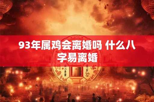 93年属鸡会离婚吗 什么八字易离婚