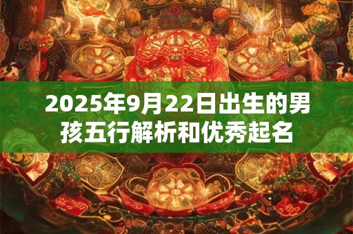 2025年9月22日出生的男孩五行解析和优秀起名 2025年9月22日出生的男孩五行解析和优秀起名