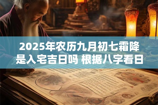 2025年农历九月初七霜降是入宅吉日吗 根据八字看日子好坏