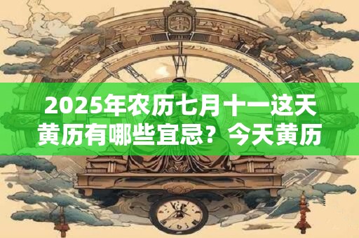 2025年农历七月十一这天黄历有哪些宜忌？今天黄历宜忌查询