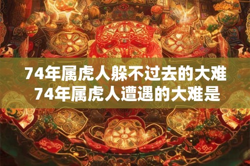 74年属虎人躲不过去的大难 74年属虎人遭遇的大难是什么