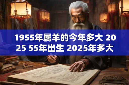 1955年属羊的今年多大 2025 55年出生 2025年多大年龄
