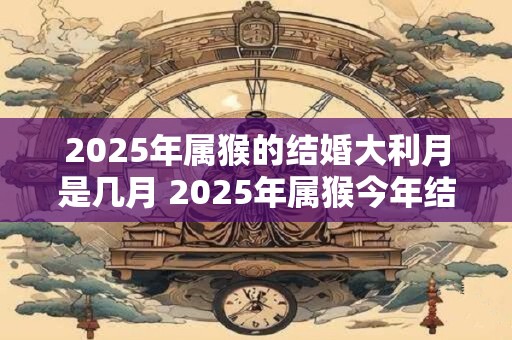 2025年属猴的结婚大利月是几月 2025年属猴今年结婚好不好