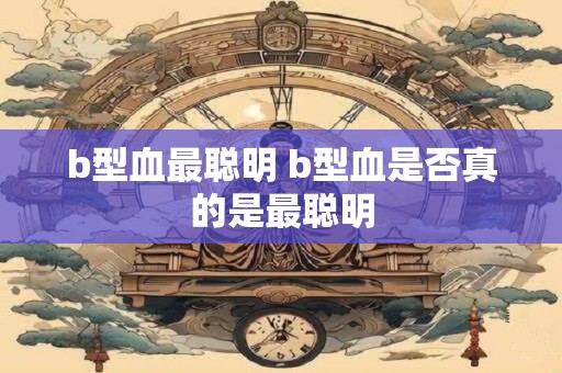 b型血最聪明 b型血是否真的是最聪明