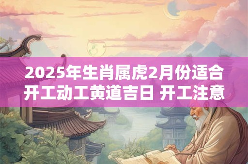 2025年生肖属虎2月份适合开工动工黄道吉日 开工注意事项