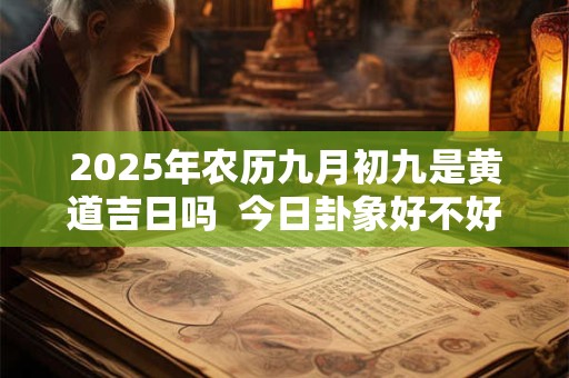 2025年农历九月初九是黄道吉日吗  今日卦象好不好