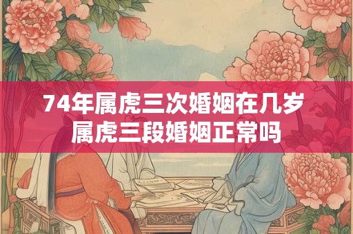 74年属虎三次婚姻在几岁 属虎三段婚姻正常吗