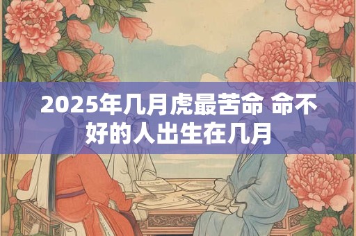 2025年几月虎最苦命 命不好的人出生在几月