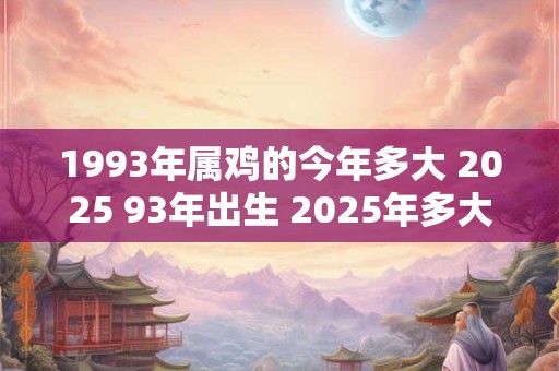 1993年属鸡的今年多大 2025 93年出生 2025年多大年龄