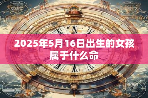2025年5月16日出生的女孩属于什么命