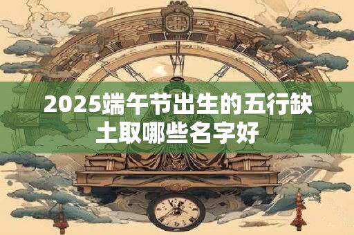 2025端午节出生的五行缺土取哪些名字好