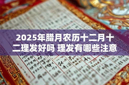 2025年腊月农历十二月十二理发好吗 理发有哪些注意事项