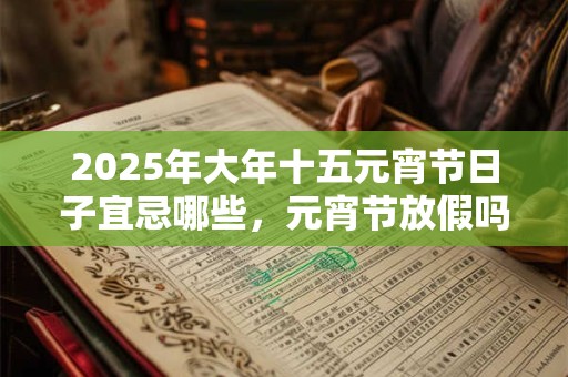 2025年大年十五元宵节日子宜忌哪些，元宵节放假吗？