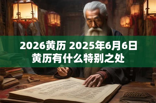2026黄历 2026年6月6日黄历有什么特别之处