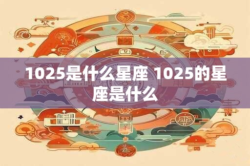1025是什么星座 1025的星座是什么