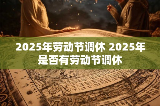 2025年劳动节调休 2025年是否有劳动节调休