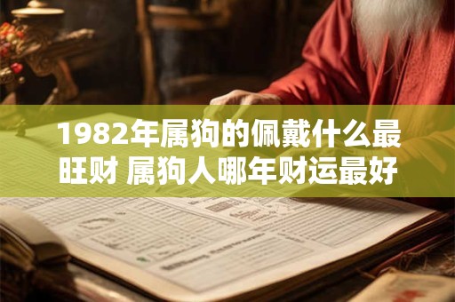 1982年属狗的佩戴什么最旺财 属狗人哪年财运最好